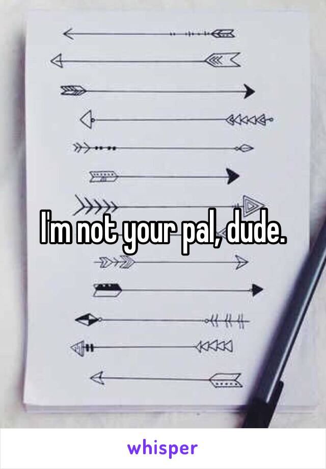 I'm not your pal, dude. 