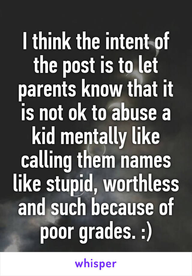 I think the intent of the post is to let parents know that it is not ok to abuse a kid mentally like calling them names like stupid, worthless and such because of poor grades. :)