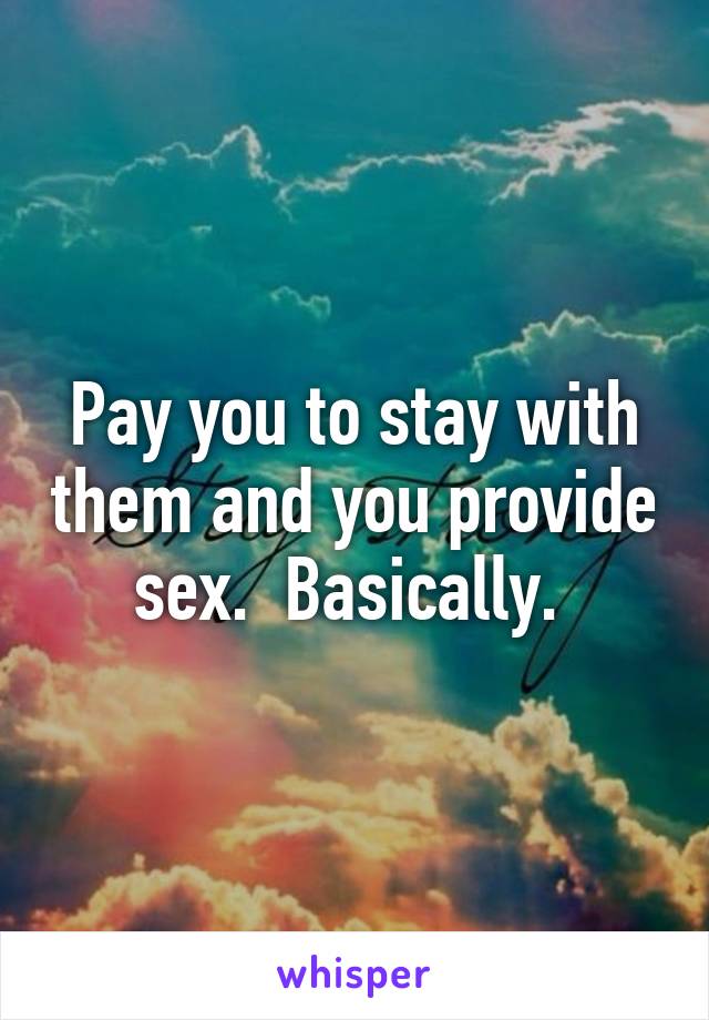 Pay you to stay with them and you provide sex.  Basically. 