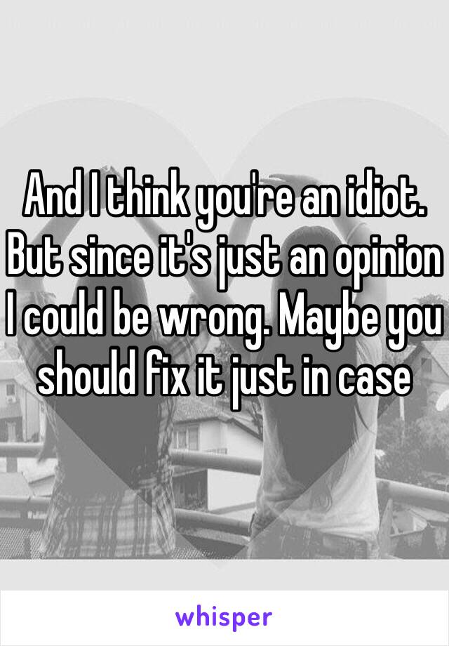 And I think you're an idiot. But since it's just an opinion I could be wrong. Maybe you should fix it just in case 