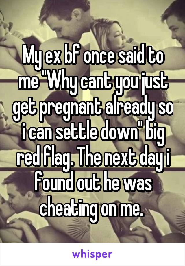 My ex bf once said to me "Why cant you just get pregnant already so i can settle down" big red flag. The next day i found out he was cheating on me. 