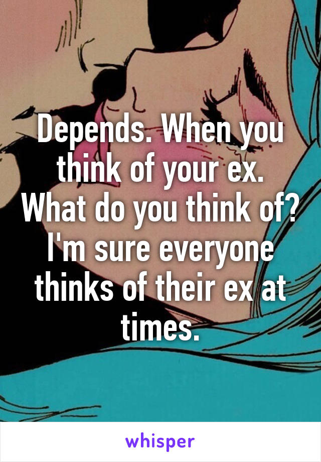 Depends. When you think of your ex. What do you think of? I'm sure everyone thinks of their ex at times.