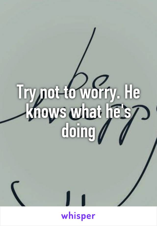 Try not to worry. He knows what he's doing