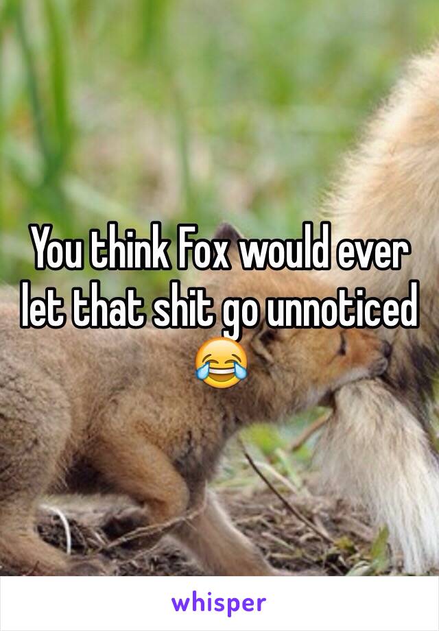 You think Fox would ever let that shit go unnoticed 😂