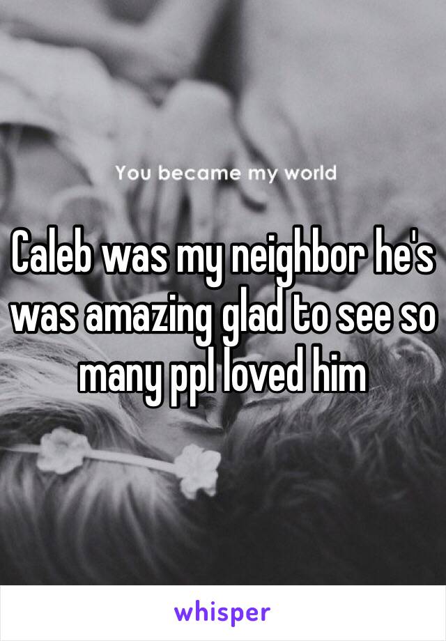 Caleb was my neighbor he's was amazing glad to see so many ppl loved him