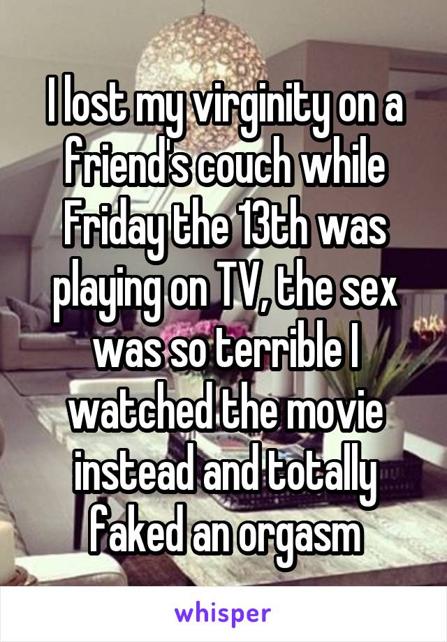 I lost my virginity on a friend's couch while Friday the 13th was playing on TV, the sex was so terrible I watched the movie instead and totally faked an orgasm