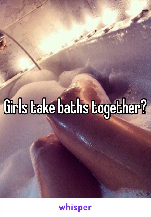 Girls take baths together?