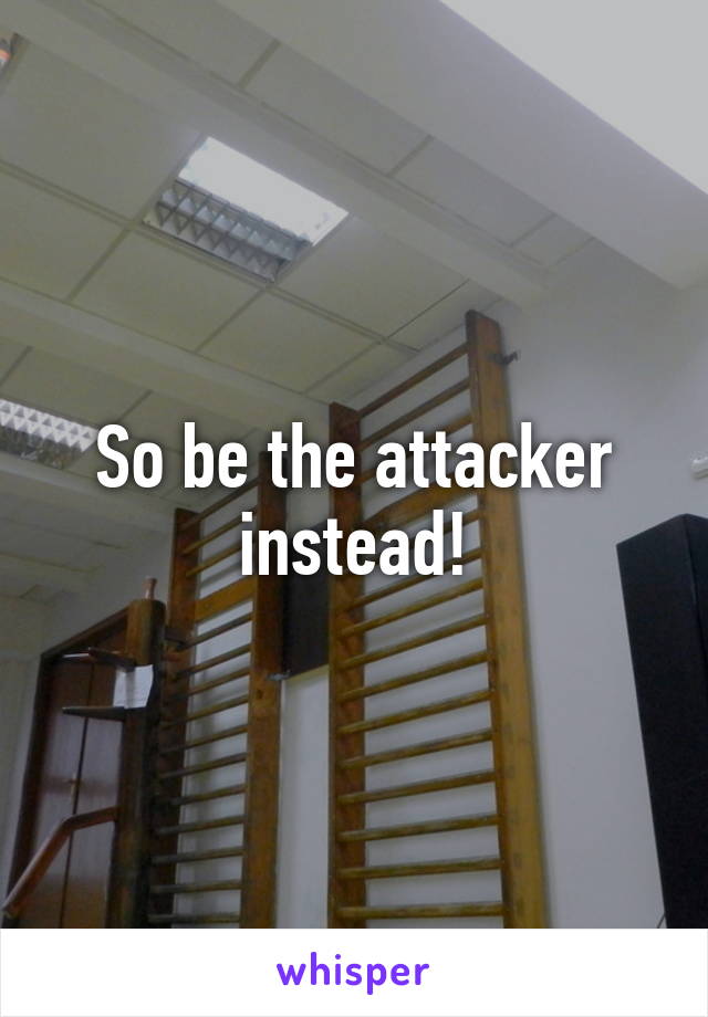 So be the attacker instead!