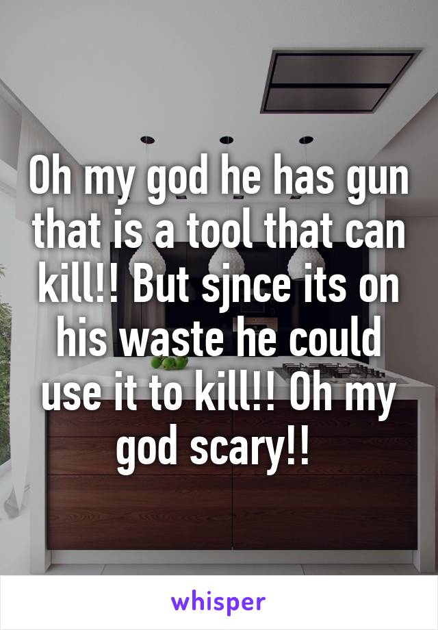 Oh my god he has gun that is a tool that can kill!! But sjnce its on his waste he could use it to kill!! Oh my god scary!! 