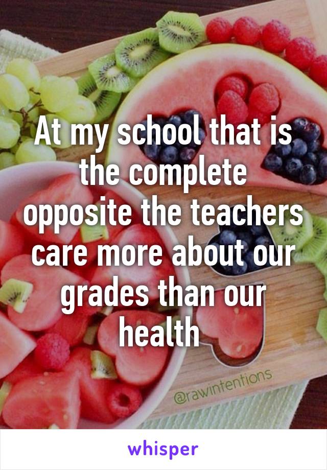 At my school that is the complete opposite the teachers care more about our grades than our health 