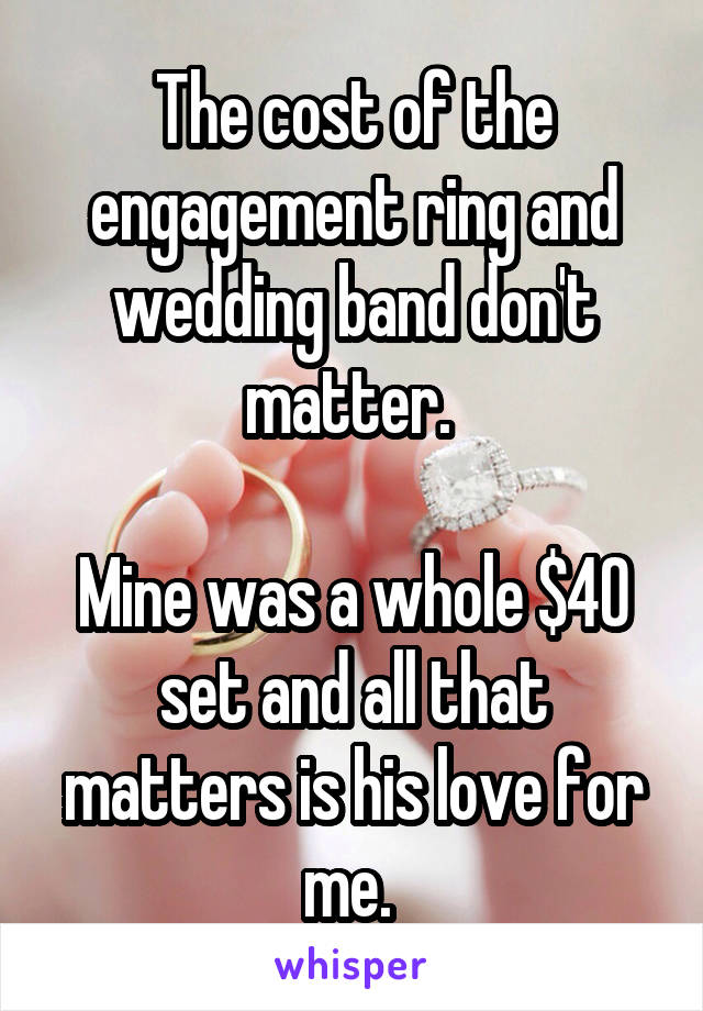 The cost of the engagement ring and wedding band don't matter. 

Mine was a whole $40 set and all that matters is his love for me. 