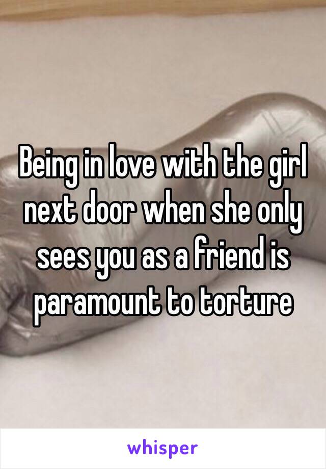 Being in love with the girl next door when she only sees you as a friend is paramount to torture 