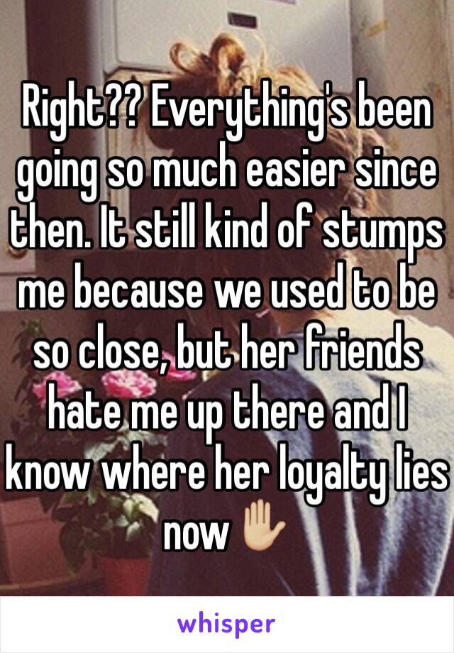 Right?? Everything's been going so much easier since then. It still kind of stumps me because we used to be so close, but her friends hate me up there and I know where her loyalty lies now✋🏼