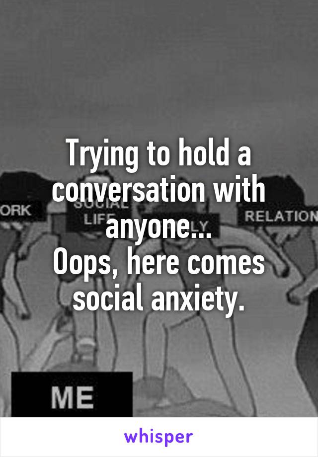 Trying to hold a conversation with anyone...
Oops, here comes social anxiety.
