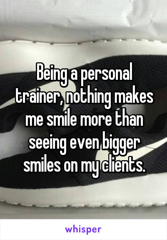 Being a personal trainer, nothing makes me smile more than seeing even bigger smiles on my clients.