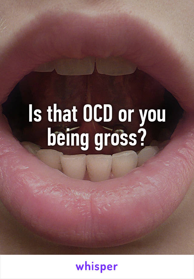 Is that OCD or you being gross?
