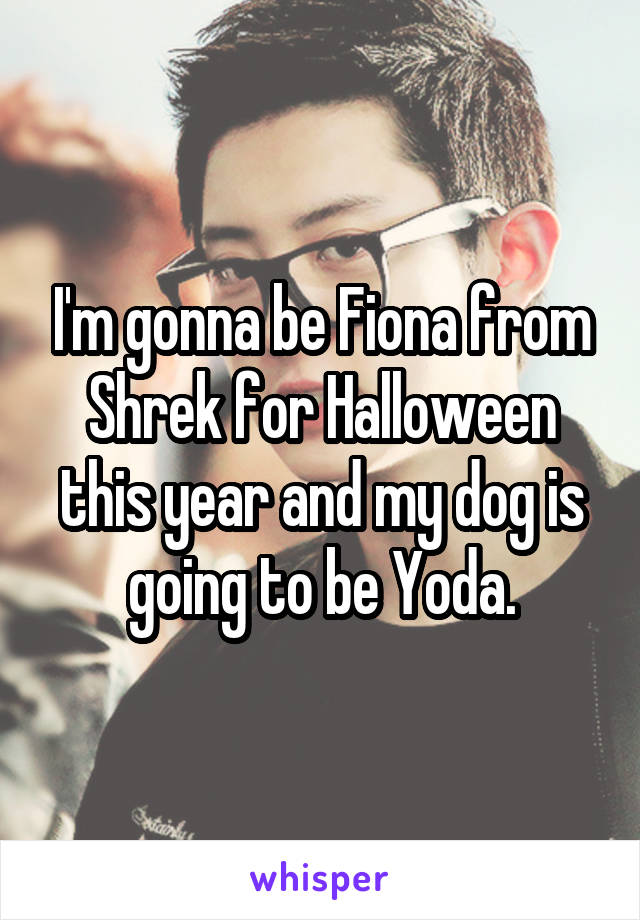 I'm gonna be Fiona from Shrek for Halloween this year and my dog is going to be Yoda.