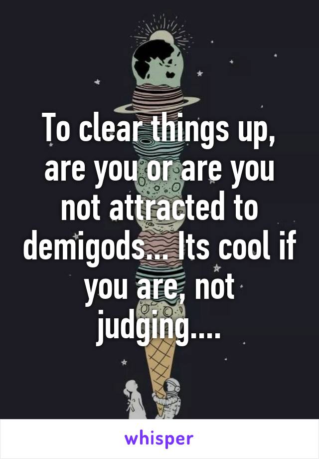 To clear things up, are you or are you not attracted to demigods... Its cool if you are, not judging....