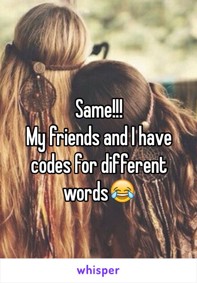 Same!!!
My friends and I have codes for different words😂