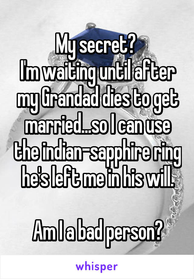 My secret? 
I'm waiting until after my Grandad dies to get married...so I can use the indian-sapphire ring he's left me in his will.

Am I a bad person?