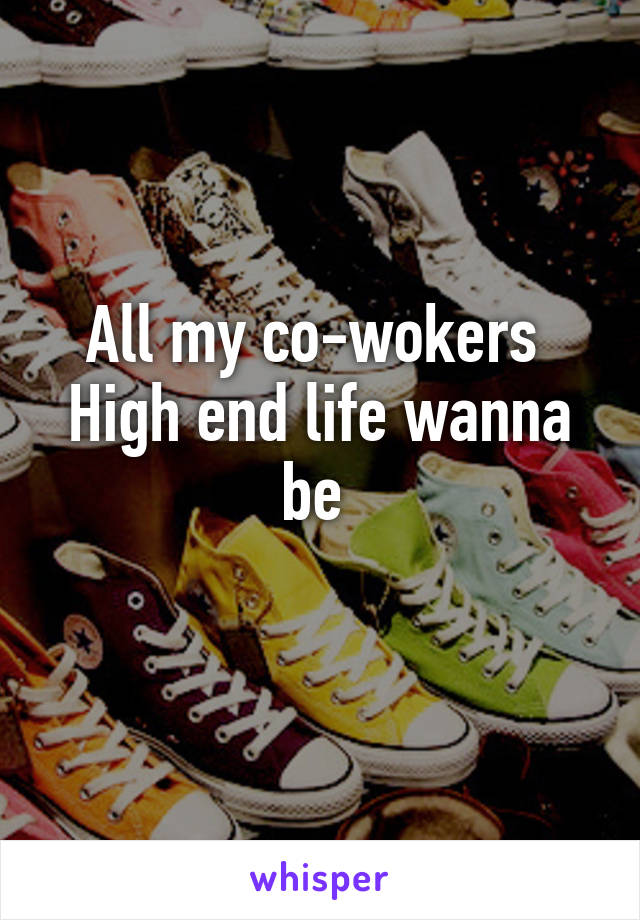 All my co-wokers 
High end life wanna be 
