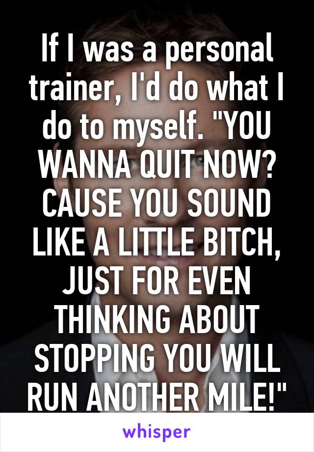 If I was a personal trainer, I'd do what I do to myself. "YOU WANNA QUIT NOW? CAUSE YOU SOUND LIKE A LITTLE BITCH, JUST FOR EVEN THINKING ABOUT STOPPING YOU WILL RUN ANOTHER MILE!"