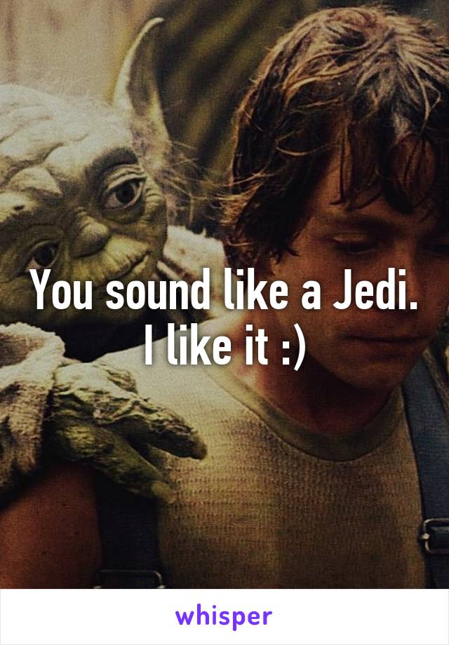 You sound like a Jedi. I like it :)