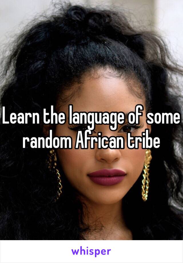 Learn the language of some random African tribe