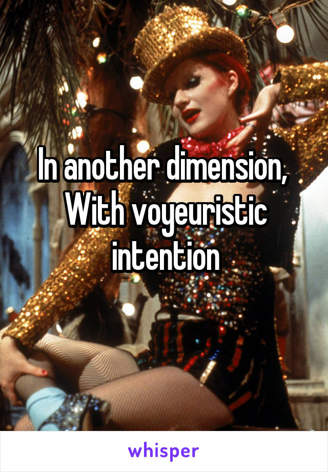 In another dimension, 
With voyeuristic intention
