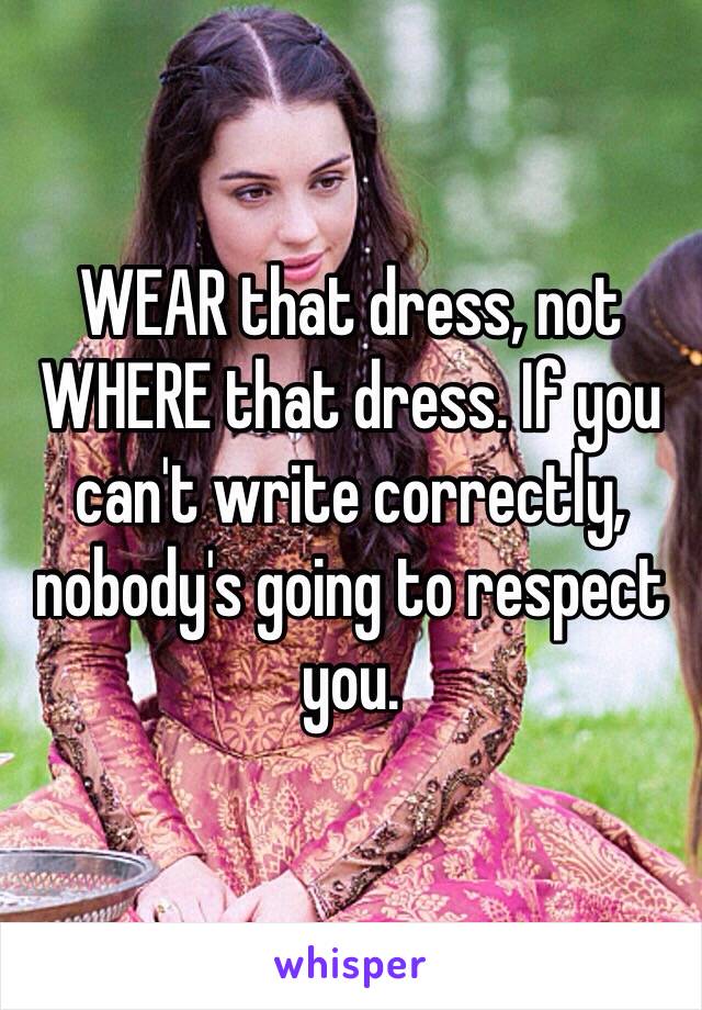 WEAR that dress, not WHERE that dress. If you can't write correctly, nobody's going to respect you.