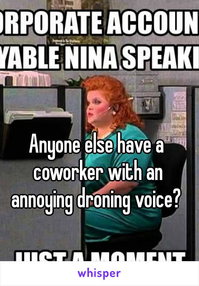 Anyone else have a coworker with an annoying droning voice? 