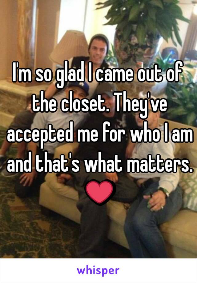 I'm so glad I came out of the closet. They've accepted me for who I am and that's what matters. ❤