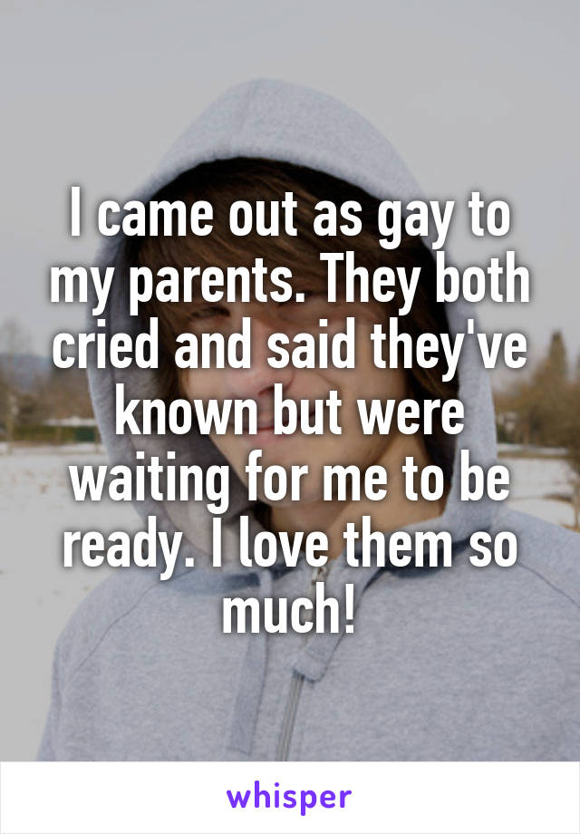 I came out as gay to my parents. They both cried and said they've known but were waiting for me to be ready. I love them so much!
