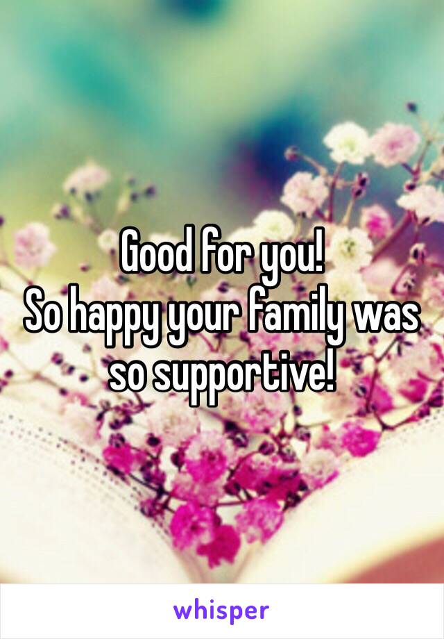 Good for you!
So happy your family was so supportive!