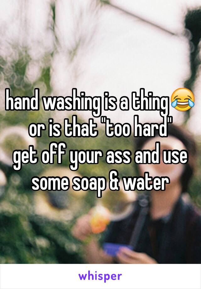 hand washing is a thing😂 or is that "too hard"
get off your ass and use some soap & water