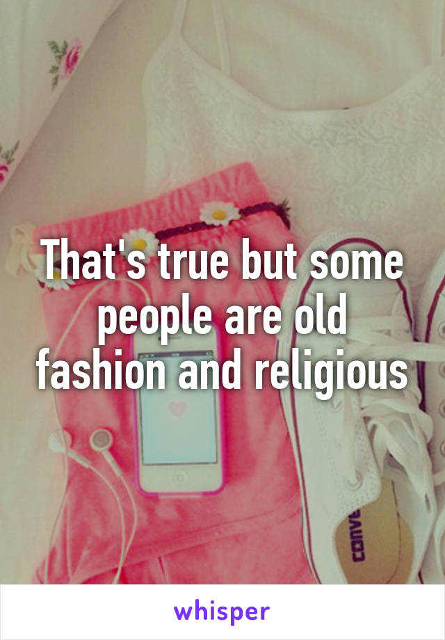 That's true but some people are old fashion and religious