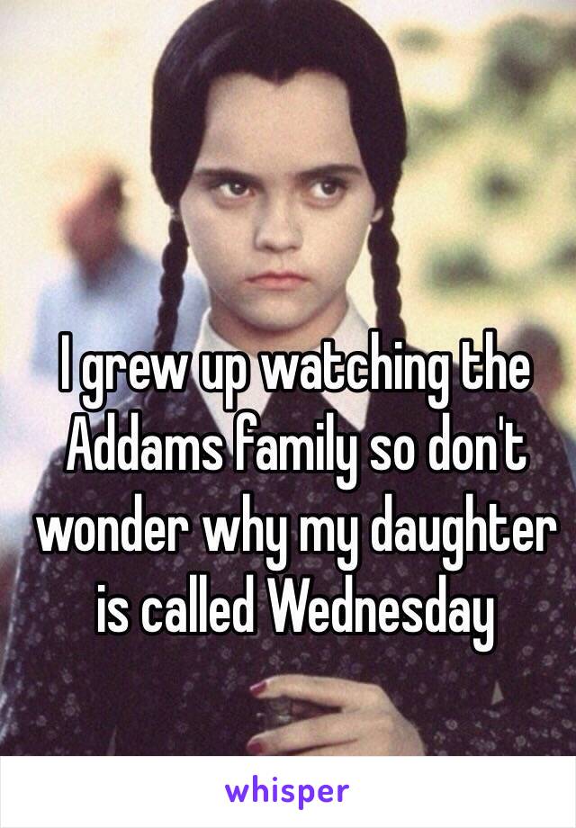 I grew up watching the Addams family so don't wonder why my daughter is called Wednesday 