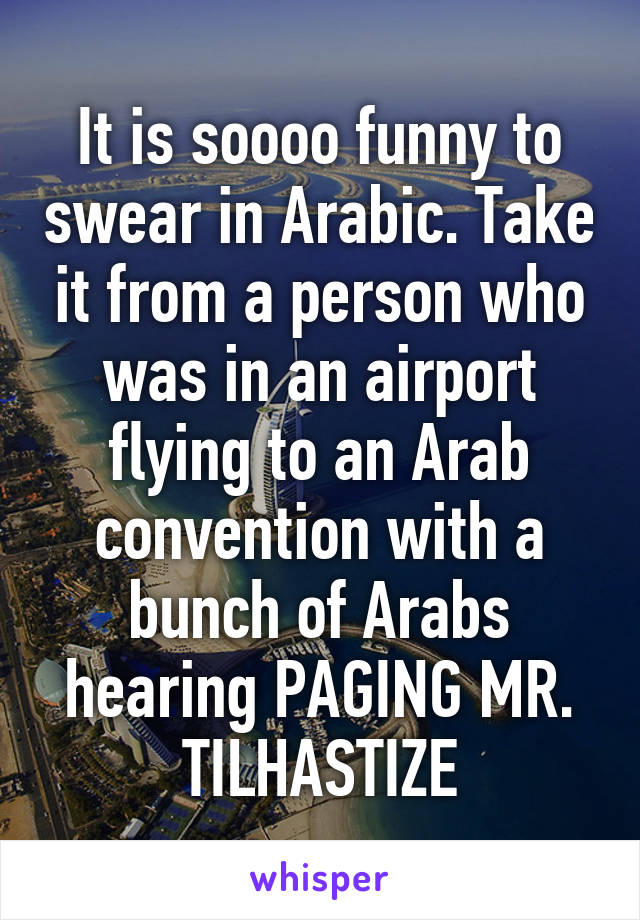 It is soooo funny to swear in Arabic. Take it from a person who was in an airport flying to an Arab convention with a bunch of Arabs hearing PAGING MR. TILHASTIZE