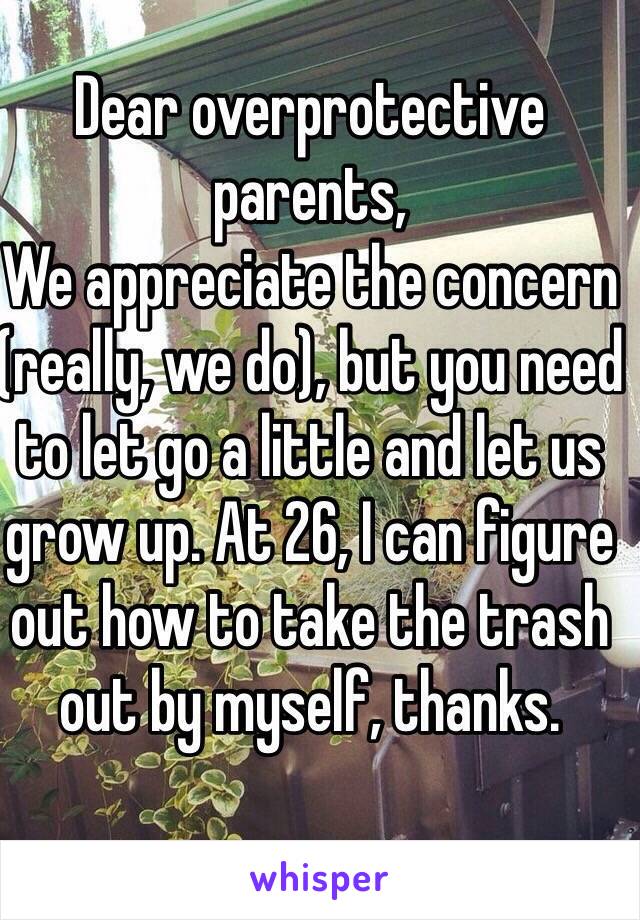 Dear overprotective parents,
We appreciate the concern (really, we do), but you need to let go a little and let us grow up. At 26, I can figure out how to take the trash out by myself, thanks.