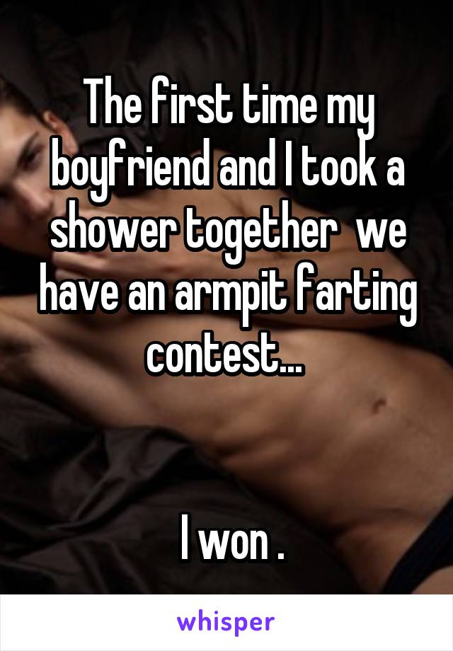 The first time my boyfriend and I took a shower together  we have an armpit farting contest... 


 I won .