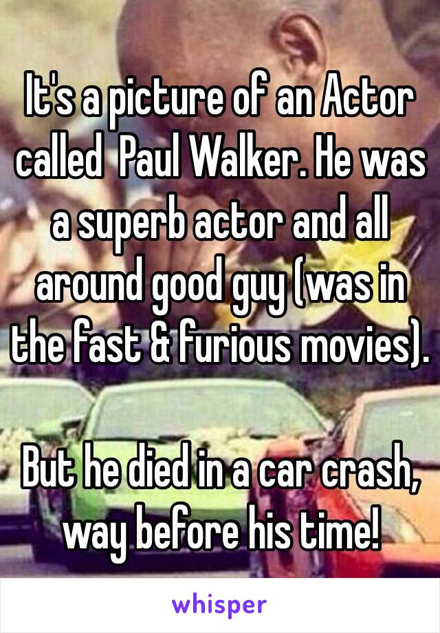 It's a picture of an Actor called  Paul Walker. He was a superb actor and all around good guy (was in the fast & furious movies). 

But he died in a car crash, way before his time!