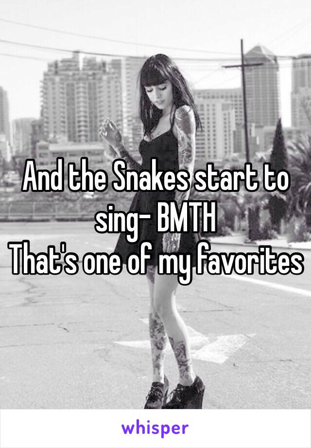 And the Snakes start to sing- BMTH 
That's one of my favorites 