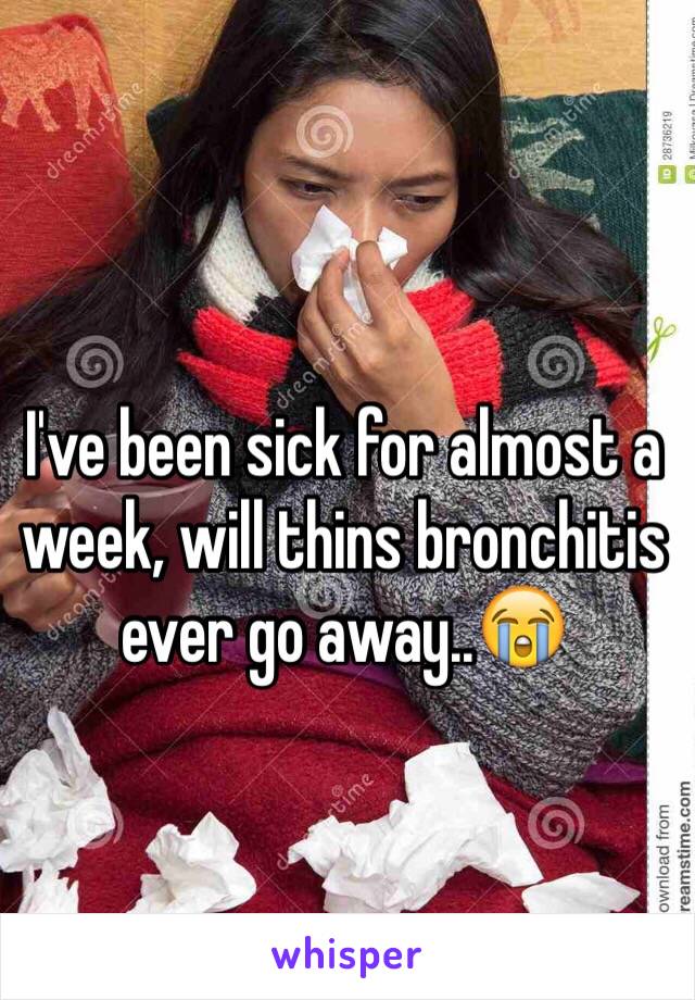 I've been sick for almost a week, will thins bronchitis ever go away..😭