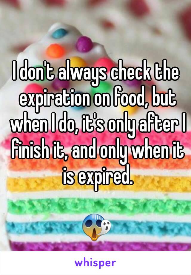 I don't always check the expiration on food, but when I do, it's only after I finish it, and only when it is expired.

😱