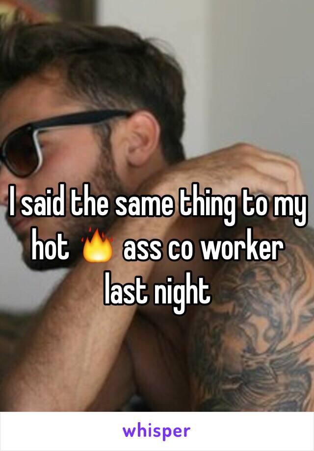 I said the same thing to my hot 🔥 ass co worker last night 