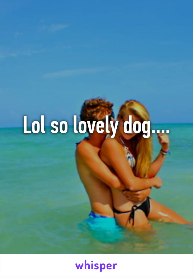 Lol so lovely dog....
