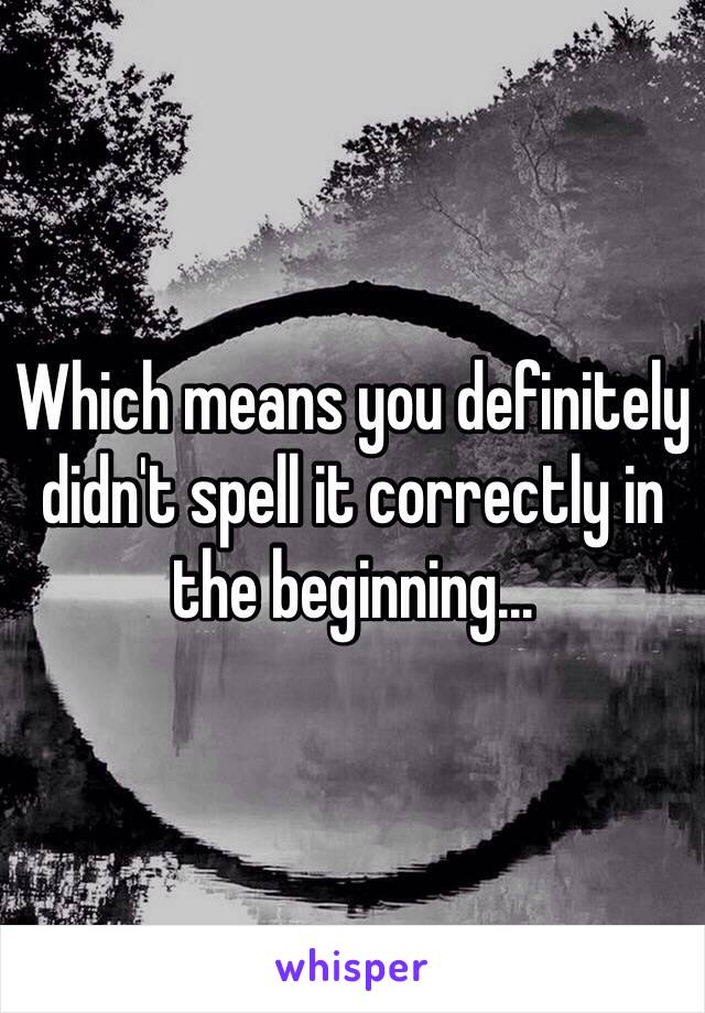 Which means you definitely didn't spell it correctly in the beginning...