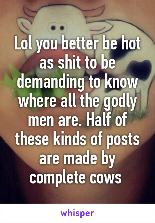 Lol you better be hot as shit to be demanding to know where all the godly men are. Half of these kinds of posts are made by complete cows 