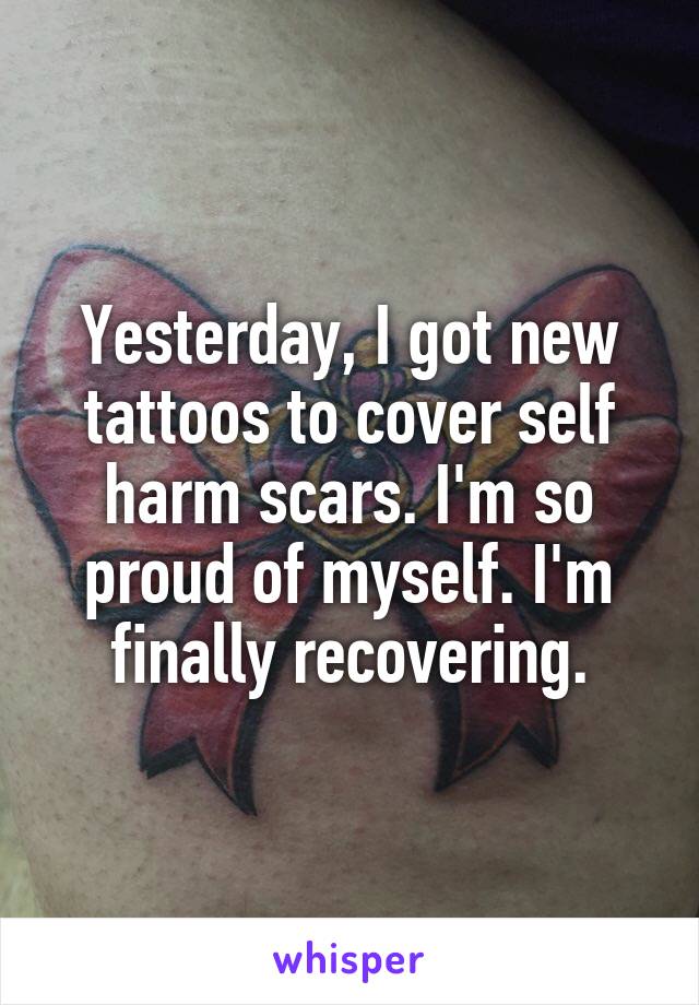Yesterday, I got new tattoos to cover self harm scars. I'm so proud of myself. I'm finally recovering.
