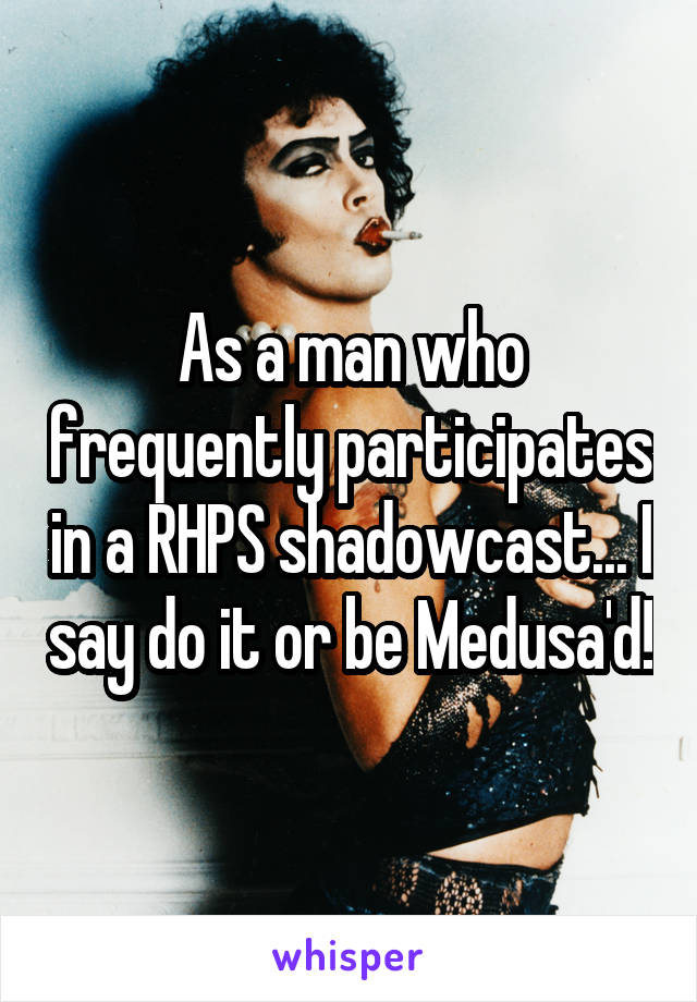 As a man who frequently participates in a RHPS shadowcast... I say do it or be Medusa'd!